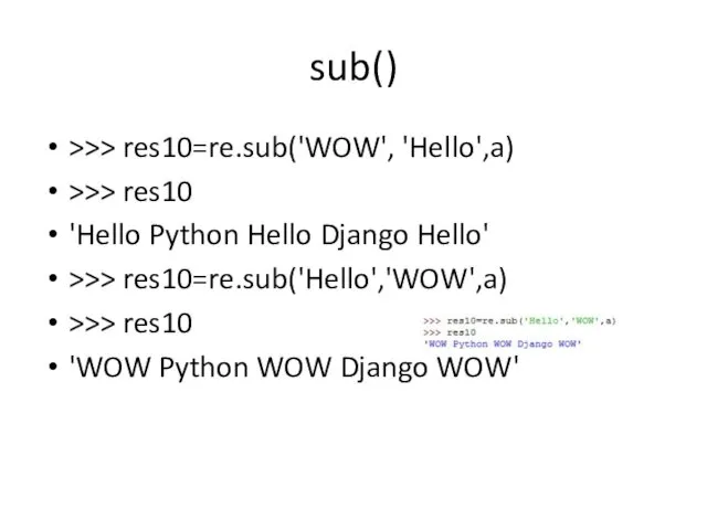 sub() >>> res10=re.sub('WOW', 'Hello',a) >>> res10 'Hello Python Hello Django Hello' >>> res10=re.sub('Hello','WOW',a)