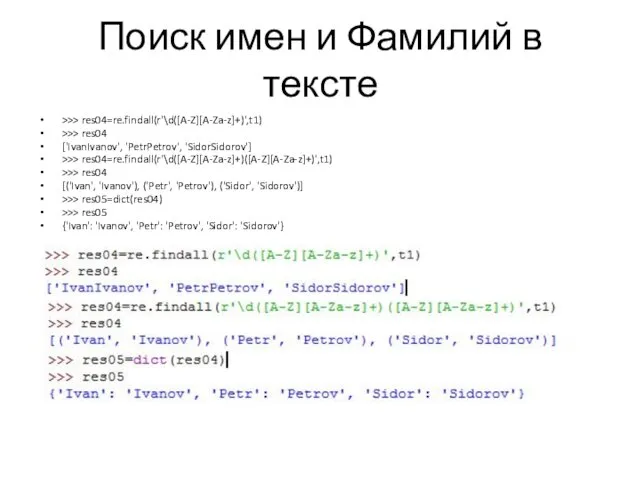 Поиск имен и Фамилий в тексте >>> res04=re.findall(r'\d([A-Z][A-Za-z]+)',t1) >>> res04 ['IvanIvanov', 'PetrPetrov', 'SidorSidorov']