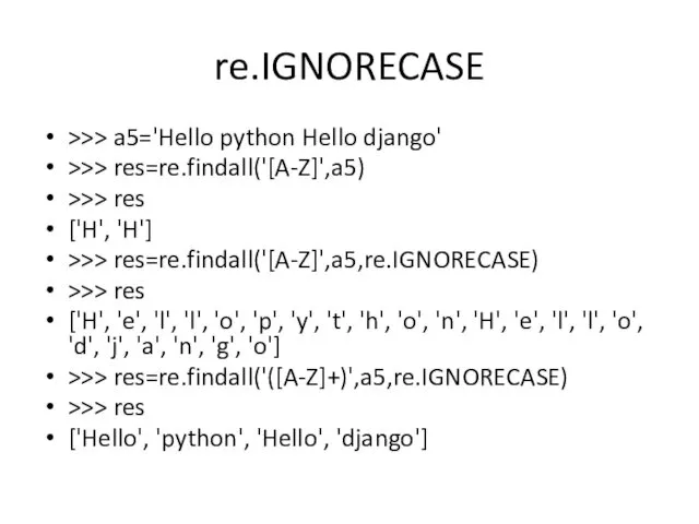 re.IGNORECASE >>> a5='Hello python Hello django' >>> res=re.findall('[A-Z]',a5) >>> res ['H', 'H'] >>>