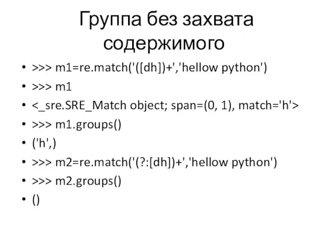 Группа без захвата содержимого >>> m1=re.match('([dh])+','hellow python') >>> m1 >>> m1.groups() ('h',) >>>