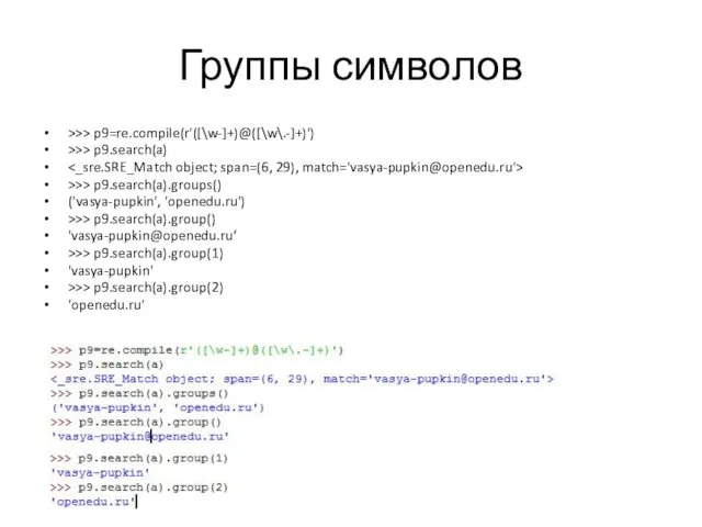 Группы символов >>> p9=re.compile(r'([\w-]+)@([\w\.-]+)') >>> p9.search(a) >>> p9.search(a).groups() ('vasya-pupkin', 'openedu.ru') >>> p9.search(a).group() 'vasya-pupkin@openedu.ru‘