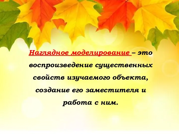 Наглядное моделирование – это воспроизведение существенных свойств изучаемого объекта, создание его заместителя и работа с ним.