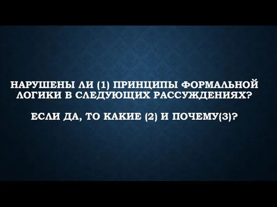 НАРУШЕНЫ ЛИ (1) ПРИНЦИПЫ ФОРМАЛЬНОЙ ЛОГИКИ В СЛЕДУЮЩИХ РАССУЖДЕНИЯХ? ЕСЛИ ДА, ТО КАКИЕ (2) И ПОЧЕМУ(3)?