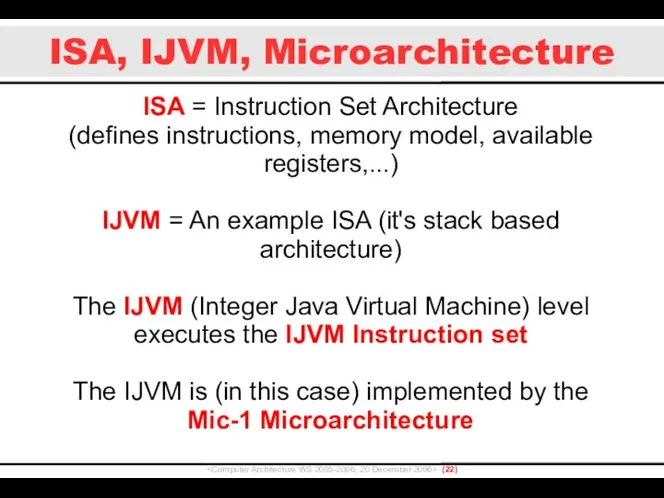 ISA, IJVM, Microarchitecture () ISA = Instruction Set Architecture (defines instructions, memory model,