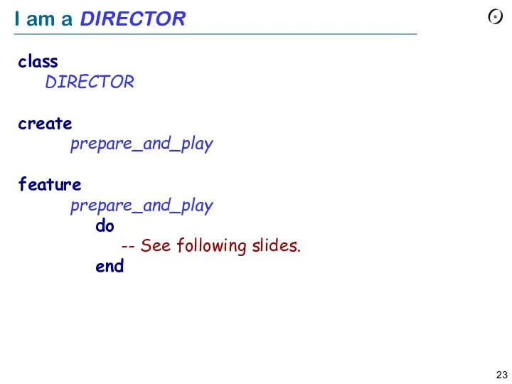 I am a DIRECTOR class DIRECTOR create prepare_and_play feature prepare_and_play do -- See following slides. end