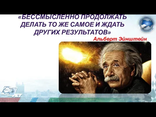 «БЕССМЫСЛЕННО ПРОДОЛЖАТЬ ДЕЛАТЬ ТО ЖЕ САМОЕ И ЖДАТЬ ДРУГИХ РЕЗУЛЬТАТОВ» Альберт Эйнштейн