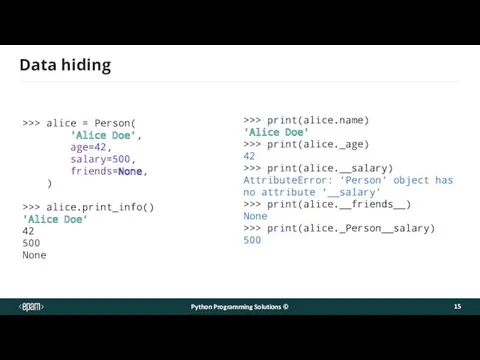 Data hiding >>> print(alice.name) 'Alice Doe' >>> print(alice._age) 42 >>> print(alice.__salary) AttributeError: ‘Person'