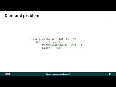 Diamond problem class SuperChild(Child1, Child2): def __init__(self): print("SuperChild.__init__") super().__init__() Python Programming Solutions ©