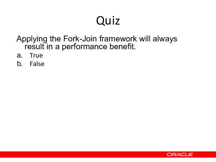 Quiz Applying the Fork-Join framework will always result in a performance benefit. True False