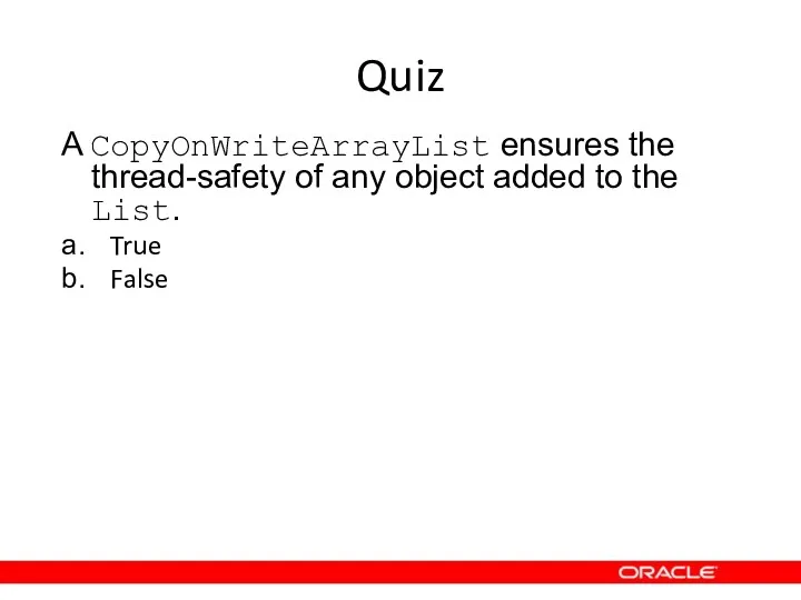 Quiz A CopyOnWriteArrayList ensures the thread-safety of any object added to the List. True False