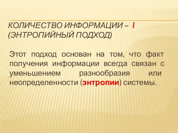 КОЛИЧЕСТВО ИНФОРМАЦИИ – I (ЭНТРОПИЙНЫЙ ПОДХОД) Этот подход основан на