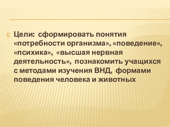 Цели: сформировать понятия «потребности организма», «поведение», «психика», «высшая нервная деятельность»,