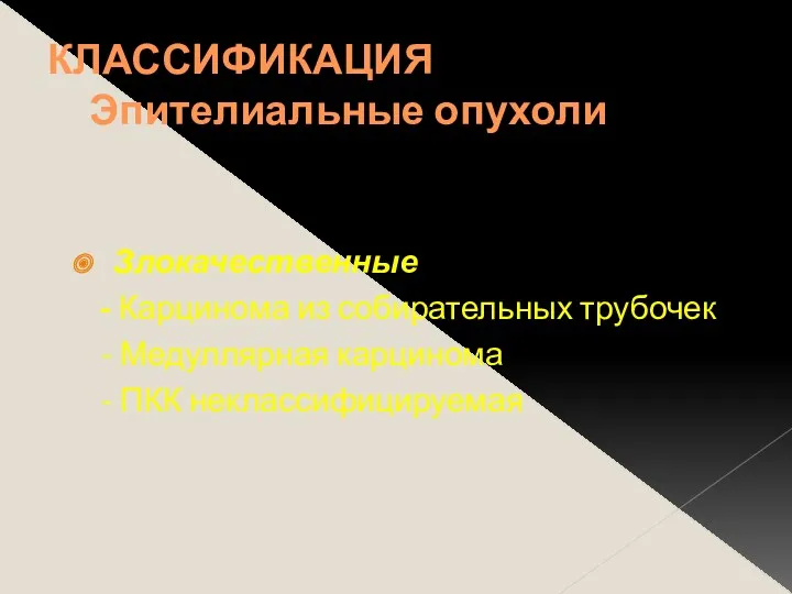 КЛАССИФИКАЦИЯ Эпителиальные опухоли Злокачественные - Карцинома из собирательных трубочек - Медуллярная карцинома - ПКК неклассифицируемая