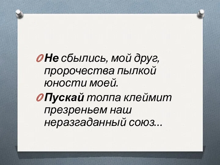 Не сбылись, мой друг, пророчества пылкой юности моей. Пускай толпа клеймит презреньем наш неразгаданный союз…