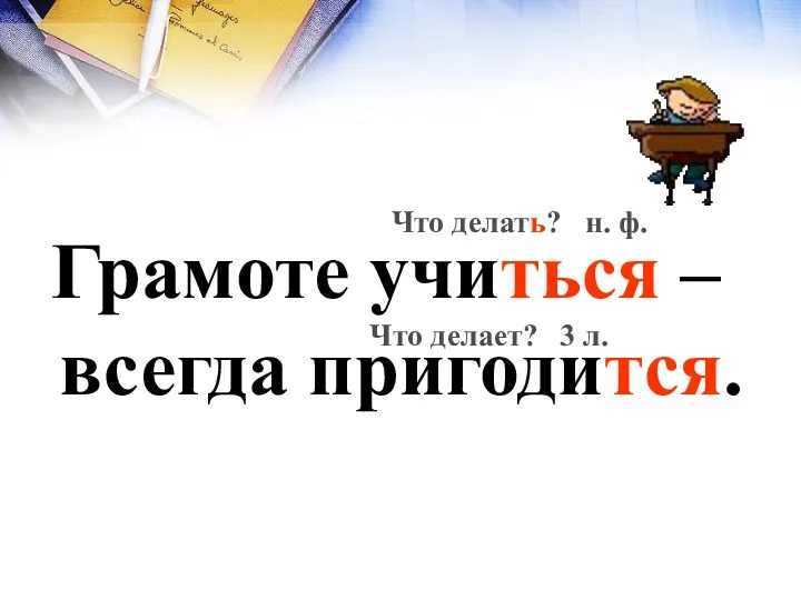 Грамоте учиться – всегда пригодится. Что делать? Что делает? н. ф. 3 л.