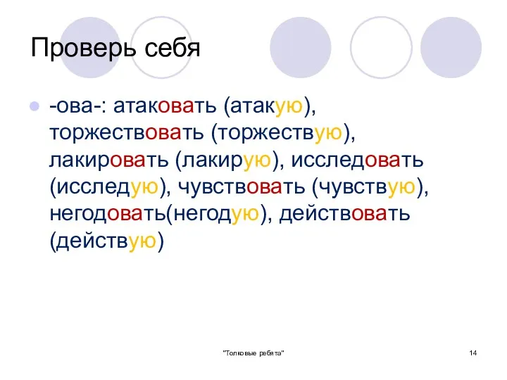 Проверь себя -ова-: атаковать (атакую), торжествовать (торжествую), лакировать (лакирую), исследовать (исследую), чувствовать (чувствую),негодовать(негодую), действовать(действую) "Толковые ребята"