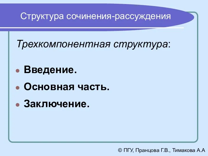 Структура сочинения-рассуждения Трехкомпонентная структура: Введение. Основная часть. Заключение. © ПГУ, Пранцова Г.В., Тимакова А.А