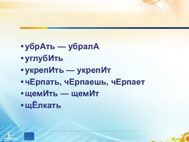 убрАть — убралА углубИть укрепИть — укрепИт чЕрпать, чЕрпаешь, чЕрпает щемИть — щемИт щЁлкать