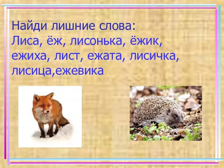 Найди лишние слова: Лиса, ёж, лисонька, ёжик, ежиха, лист, ежата, лисичка, лисица,ежевика