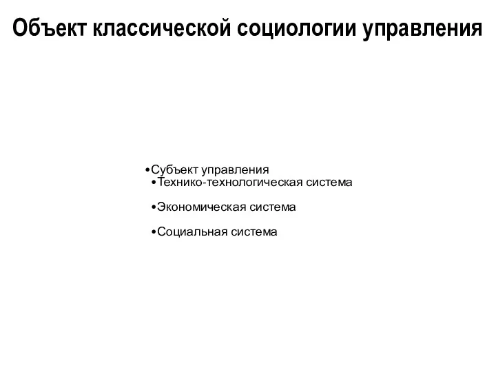 Объект классической социологии управления Субъект управления Технико-технологическая система Экономическая система Социальная система