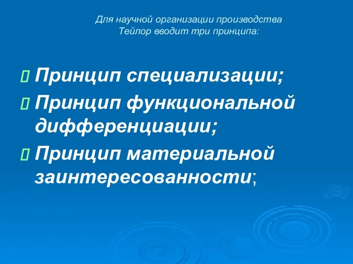 Для научной организации производства Тейлор вводит три принципа: Принцип специализации; Принцип функциональной дифференциации; Принцип материальной заинтересованности;