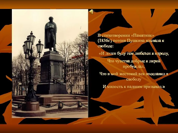 В стихотворении «Памятник» (1836г.) поэзия Пушкина взывала к свободе: «И долго буду тем