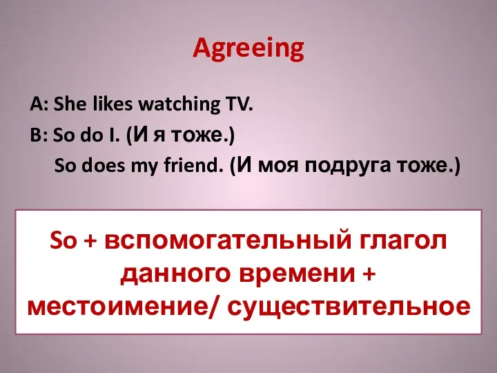 Agreeing A: She likes watching TV. B: So do I. (И я тоже.)