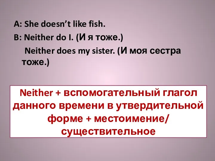 A: She doesn’t like fish. B: Neither do I. (И я тоже.) Neither