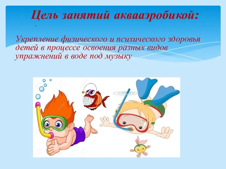 Цель занятий аквааэробикой: Укрепление физического и психического здоровья детей в