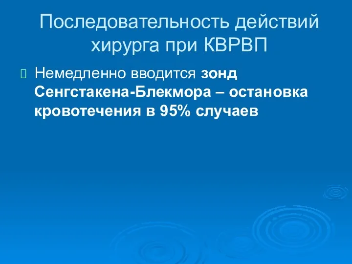 Последовательность действий хирурга при КВРВП Немедленно вводится зонд Сенгстакена-Блекмора – остановка кровотечения в 95% случаев