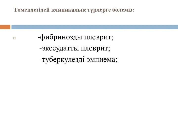 Төмендегідей клиникалық түрлерге бөлеміз: -фибринозды плеврит; -экссудатты плеврит; -туберкулезді эмпиема;