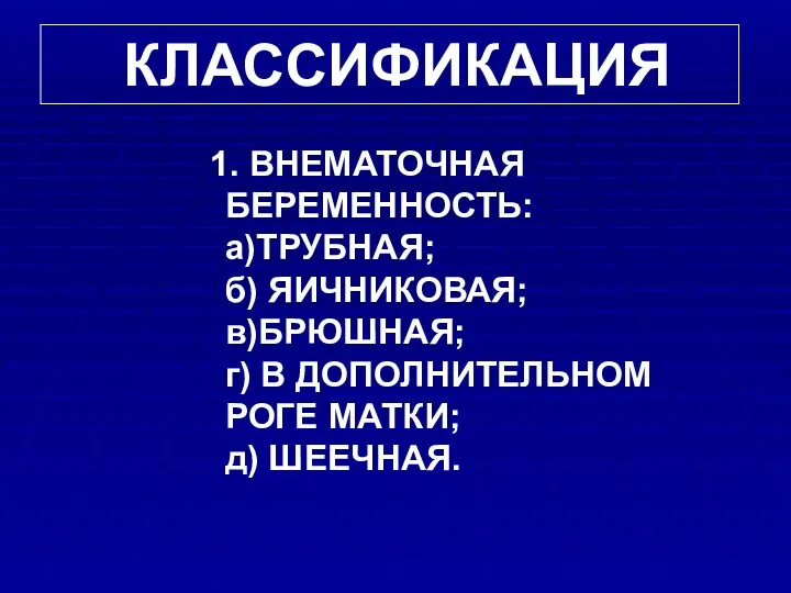 КЛАССИФИКАЦИЯ 1. ВНЕМАТОЧНАЯ БЕРЕМЕННОСТЬ: а)ТРУБНАЯ; б) ЯИЧНИКОВАЯ; в)БРЮШНАЯ; г) В ДОПОЛНИТЕЛЬНОМ РОГЕ МАТКИ; д) ШЕЕЧНАЯ.