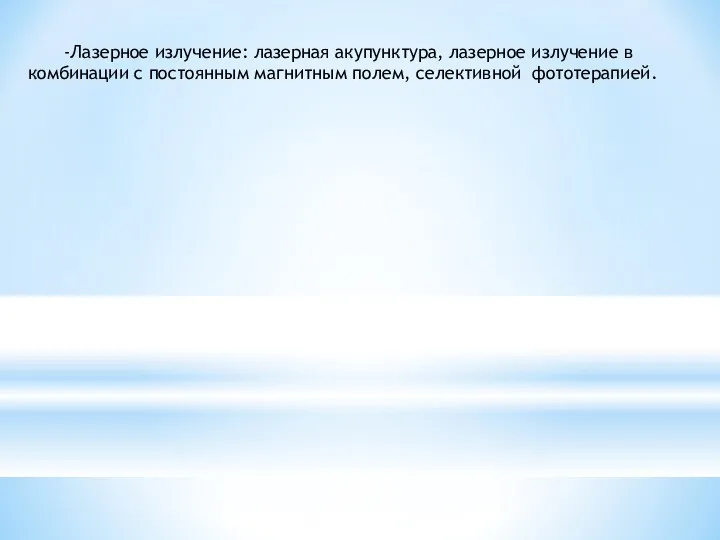 -Лазерное излучение: лазерная акупунктура, лазерное излучение в комбинации с постоянным магнитным полем, селективной фототерапией.