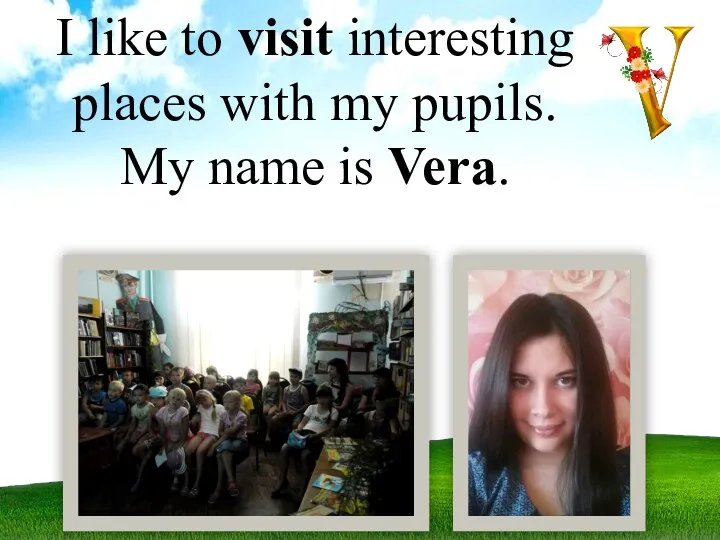 I like to visit interesting places with my pupils. My name is Vera.