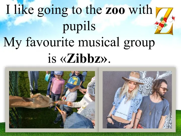 I like going to the zoo with pupils My favourite musical group is «Zibbz».
