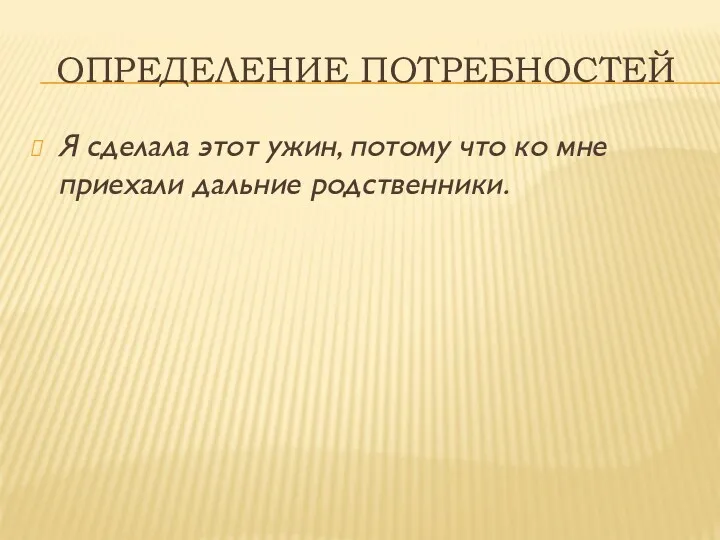 ОПРЕДЕЛЕНИЕ ПОТРЕБНОСТЕЙ Я сделала этот ужин, потому что ко мне приехали дальние родственники.