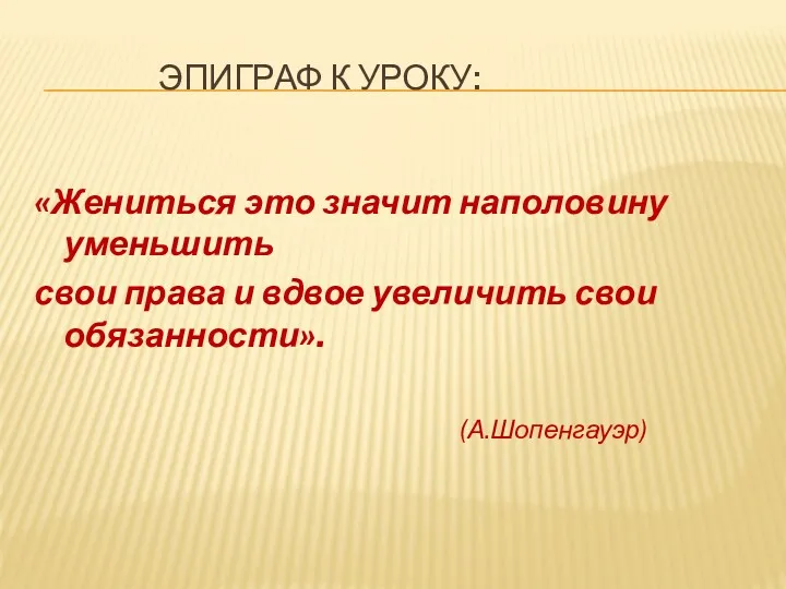 ЭПИГРАФ К УРОКУ: «Жениться это значит наполовину уменьшить свои права и вдвое увеличить свои обязанности». (А.Шопенгауэр)