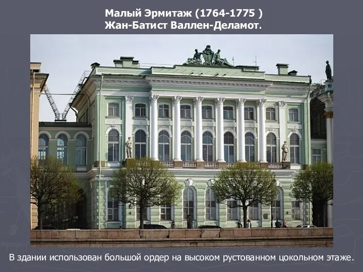 Малый Эрмитаж (1764-1775 ) Жан-Батист Валлен-Деламот. В здании использован большой ордер на высоком рустованном цокольном этаже.