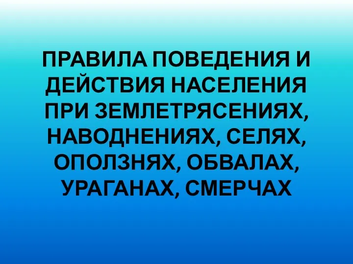 ПРАВИЛА ПОВЕДЕНИЯ И ДЕЙСТВИЯ НАСЕЛЕНИЯ ПРИ ЗЕМЛЕТРЯСЕНИЯХ, НАВОДНЕНИЯХ, СЕЛЯХ, ОПОЛЗНЯХ, ОБВАЛАХ, УРАГАНАХ, СМЕРЧАХ