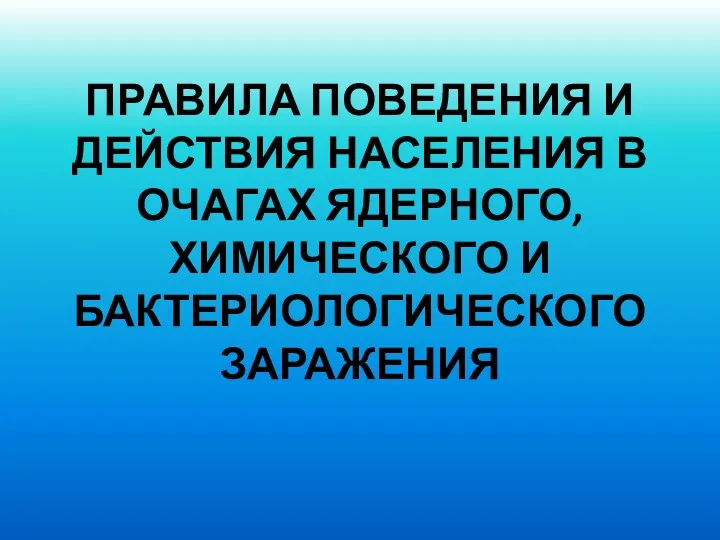 ПРАВИЛА ПОВЕДЕНИЯ И ДЕЙСТВИЯ НАСЕЛЕНИЯ В ОЧАГАХ ЯДЕРНОГО, ХИМИЧЕСКОГО И БАКТЕРИОЛОГИЧЕСКОГО ЗАРАЖЕНИЯ