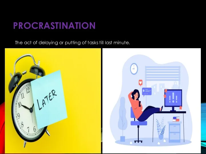 PROCRASTINATION The act of delaying or putting of tasks till last minute.