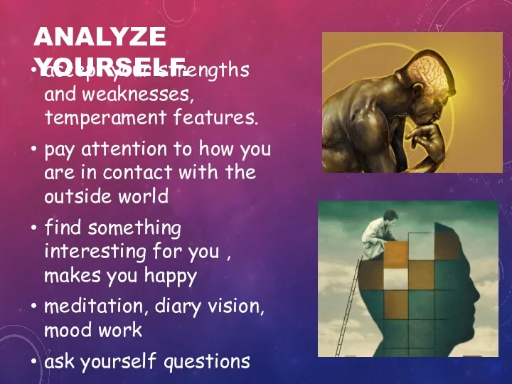 ANALYZE YOURSELF. accept your strengths and weaknesses, temperament features. pay attention to how