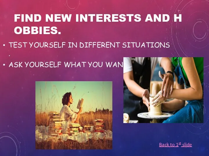 FIND NEW INTERESTS AND HOBBIES. TEST YOURSELF IN DIFFERENT SITUATIONS. ASK YOURSELF WHAT