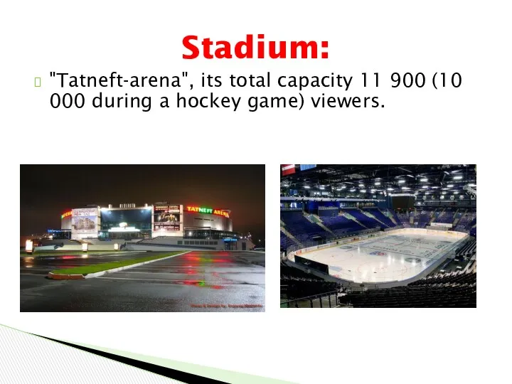 "Tatneft-arena", its total capacity 11 900 (10 000 during a hockey game) viewers. Stadium: