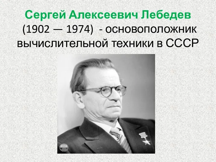 Сергей Алексеевич Лебедев (1902 — 1974) - основоположник вычислительной техники в СССР