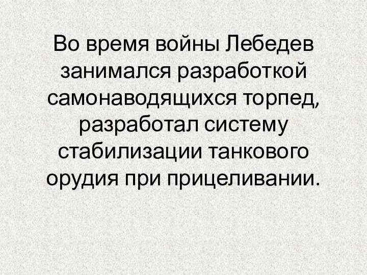 Во время войны Лебедев занимался разработкой самонаводящихся торпед, разработал систему стабилизации танкового орудия при прицеливании.