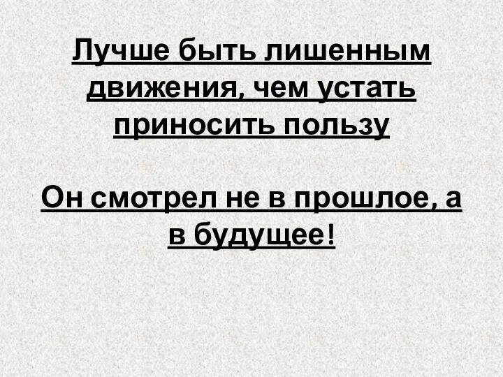 Лучше быть лишенным движения, чем устать приносить пользу Он смотрел не в прошлое, а в будущее!