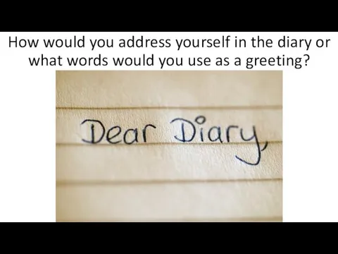 How would you address yourself in the diary or what