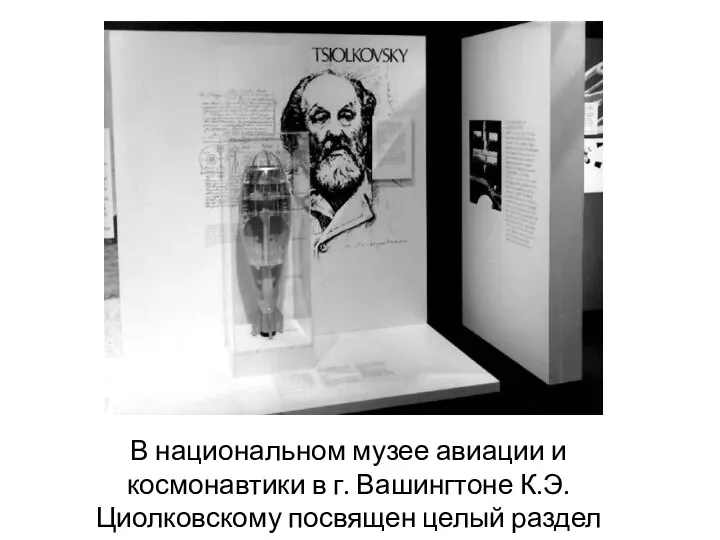 В национальном музее авиации и космонавтики в г. Вашингтоне К.Э. Циолковскому посвящен целый раздел