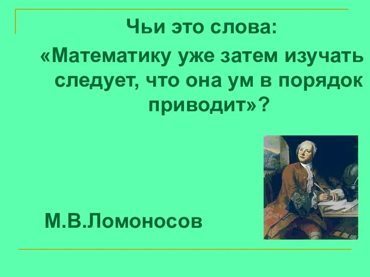 Чьи это слова: «Математику уже затем изучать следует, что она ум в порядок приводит»? М.В.Ломоносов